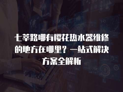 七莘路哪有櫻花熱水器維修的地方在哪里？一站式解決方案全解析