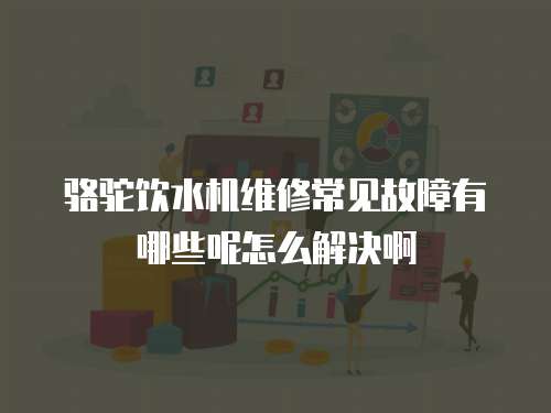 駱駝飲水機維修常見故障有哪些呢怎么解決啊