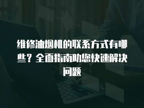 維修油煙機的聯系方式有哪些？全面指南助您快速解決問題