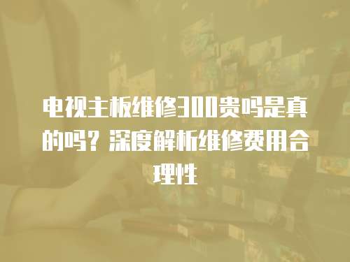 電視主板維修300貴嗎是真的嗎？深度解析維修費用合理性