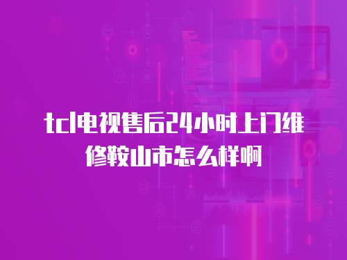 tcl電視售后24小時上門維修鞍山市怎么樣啊