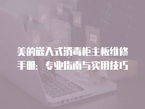 美的嵌入式消毒柜主板維修手冊：專業指南與實用技巧