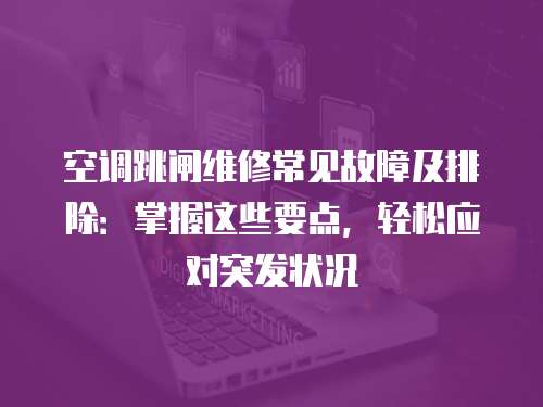 空調(diào)跳閘維修常見故障及排除：掌握這些要點(diǎn)，輕松應(yīng)對(duì)突發(fā)狀況