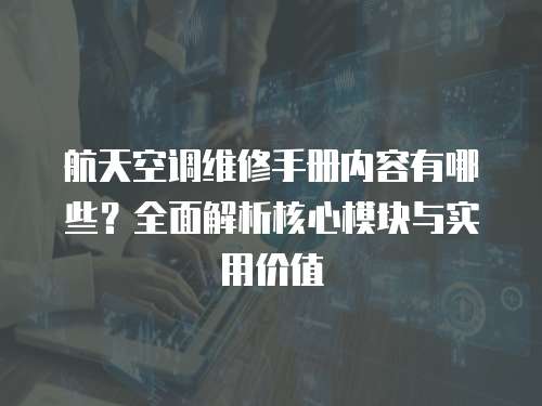 航天空調維修手冊內容有哪些？全面解析核心模塊與實用價值