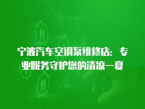 寧波汽車空調泵維修店：專業服務守護您的清涼一夏