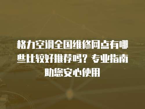 格力空調(diào)全國(guó)維修網(wǎng)點(diǎn)有哪些比較好推薦嗎？專業(yè)指南助您安心使用