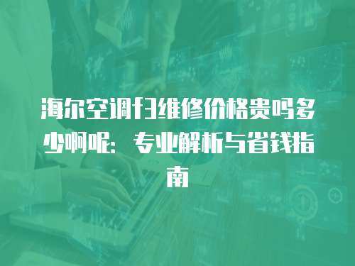 海爾空調f3維修價格貴嗎多少啊呢：專業解析與省錢指南