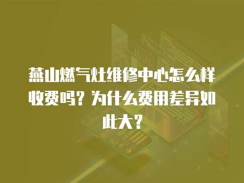 燕山燃?xì)庠罹S修中心怎么樣收費(fèi)嗎？為什么費(fèi)用差異如此大？