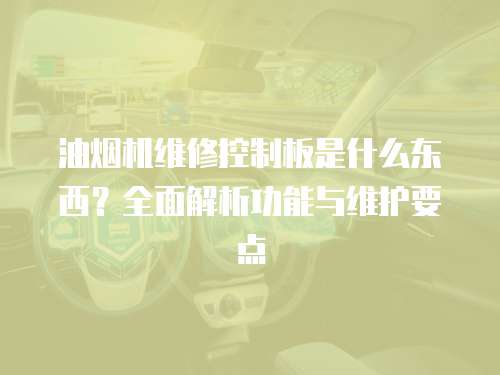 油煙機維修控制板是什么東西？全面解析功能與維護要點