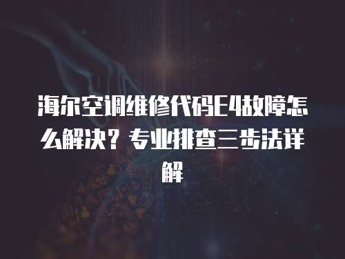 海爾空調維修代碼E4故障怎么解決？專業排查三步法詳解
