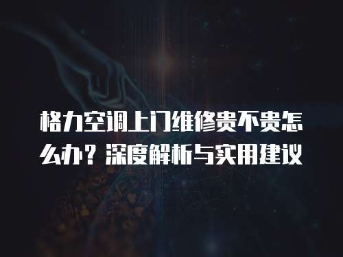 格力空調上門維修貴不貴怎么辦？深度解析與實用建議