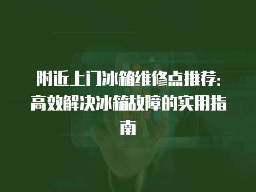 附近上門冰箱維修點推薦：高效解決冰箱故障的實用指南