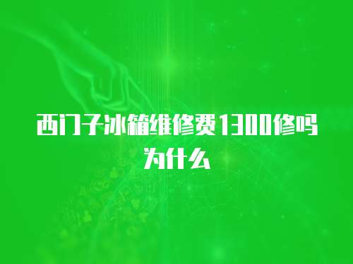 西門子冰箱維修費1300修嗎為什么