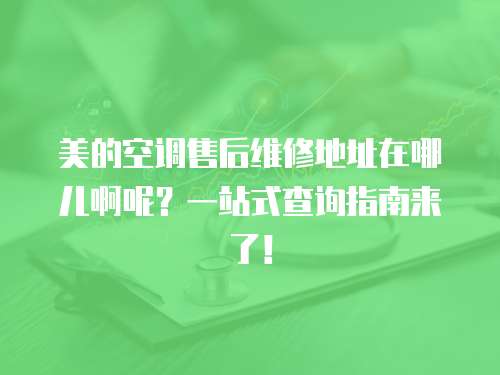 美的空調(diào)售后維修地址在哪兒啊呢？一站式查詢指南來了！