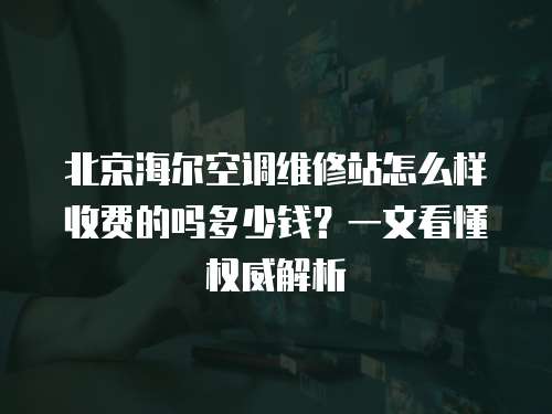 北京海爾空調維修站怎么樣收費的嗎多少錢？一文看懂權威解析