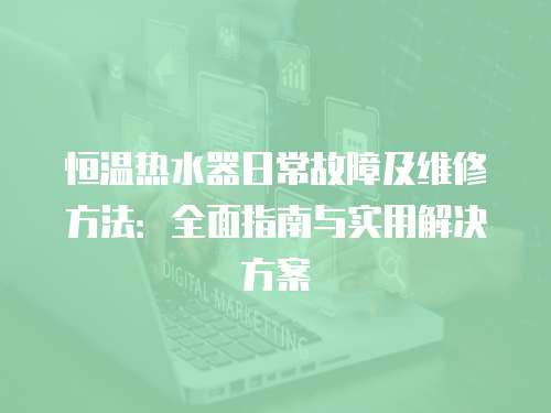 恒溫熱水器日常故障及維修方法：全面指南與實用解決方案