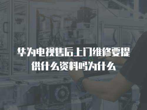 華為電視售后上門維修要提供什么資料嗎為什么
