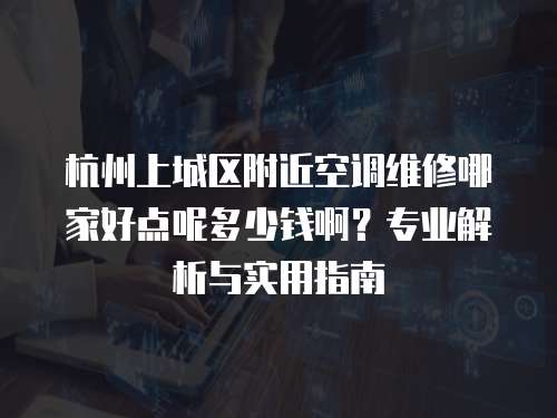 杭州上城區附近空調維修哪家好點呢多少錢啊？專業解析與實用指南