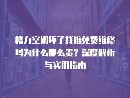 格力空調壞了找誰免費維修嗎為什么那么貴？深度解析與實用指南