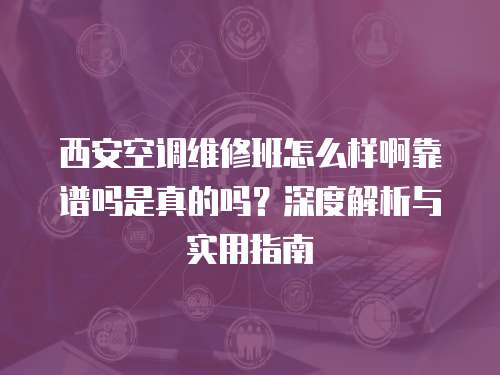 西安空調(diào)維修班怎么樣啊靠譜嗎是真的嗎？深度解析與實(shí)用指南