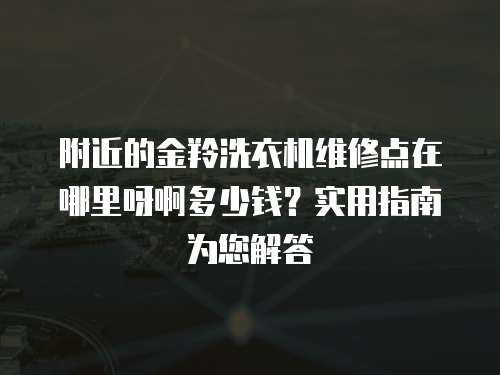 附近的金羚洗衣機(jī)維修點(diǎn)在哪里呀啊多少錢？實(shí)用指南為您解答