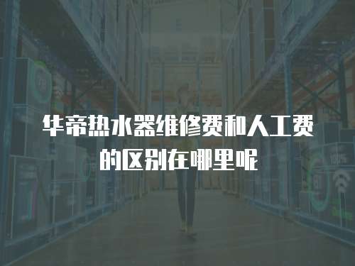 華帝熱水器維修費和人工費的區別在哪里呢