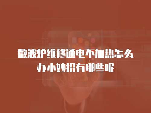 微波爐維修通電不加熱怎么辦小妙招有哪些呢