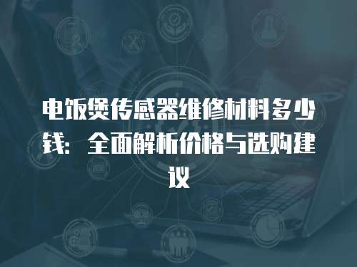 電飯煲傳感器維修材料多少錢：全面解析價格與選購建議