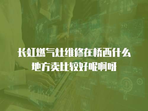 長虹燃氣灶維修在橋西什么地方賣比較好呢啊呀