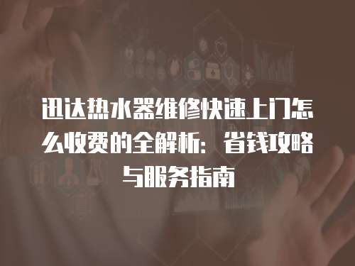迅達(dá)熱水器維修快速上門怎么收費(fèi)的全解析：省錢攻略與服務(wù)指南