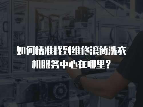 如何精準(zhǔn)找到維修滾筒洗衣機(jī)服務(wù)中心在哪里？