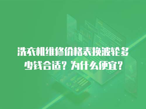 洗衣機維修價格表換波輪多少錢合適？為什么便宜？
