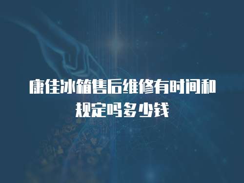 康佳冰箱售后維修有時間和規(guī)定嗎多少錢