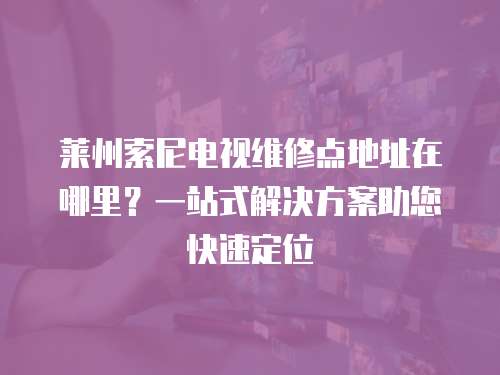 萊州索尼電視維修點地址在哪里？一站式解決方案助您快速定位