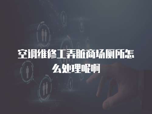 空調維修工弄臟商場廁所怎么處理呢啊
