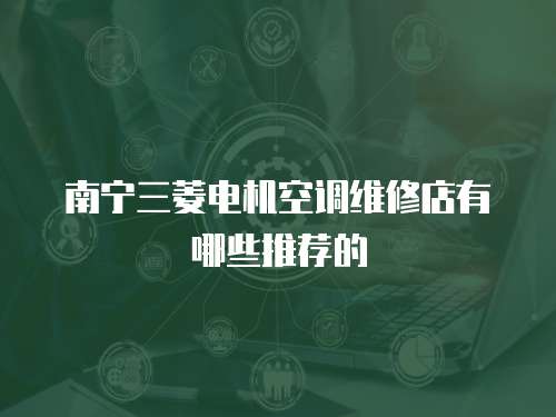 南寧三菱電機空調維修店有哪些推薦的