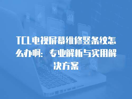 TCL電視屏幕維修豎條紋怎么辦?。簩I解析與實用解決方案