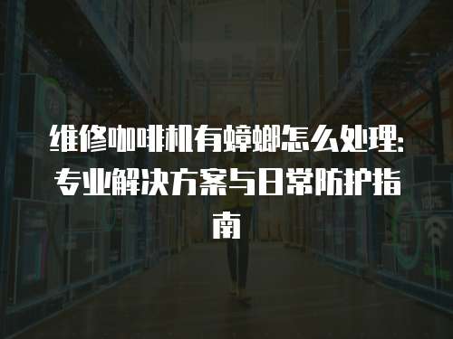 維修咖啡機(jī)有蟑螂怎么處理：專業(yè)解決方案與日常防護(hù)指南