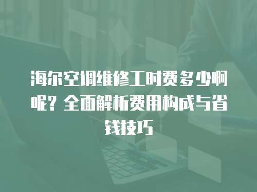 海爾空調維修工時費多少啊呢？全面解析費用構成與省錢技巧