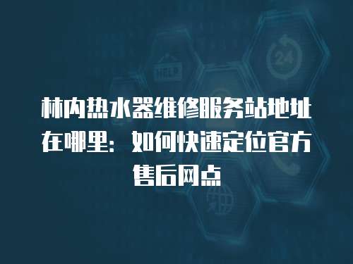 林內(nèi)熱水器維修服務(wù)站地址在哪里：如何快速定位官方售后網(wǎng)點