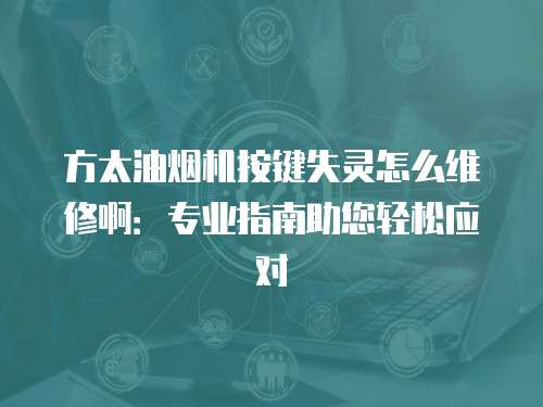方太油煙機按鍵失靈怎么維修啊：專業指南助您輕松應對