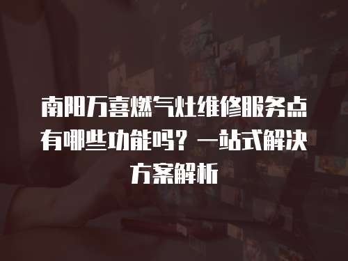 南陽萬喜燃氣灶維修服務點有哪些功能嗎？一站式解決方案解析