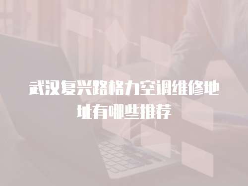 武漢復興路格力空調維修地址有哪些推薦