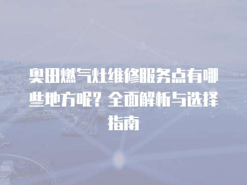 奧田燃?xì)庠罹S修服務(wù)點(diǎn)有哪些地方呢？全面解析與選擇指南