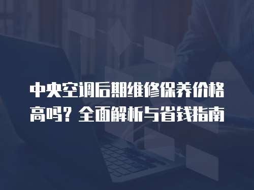 中央空調(diào)后期維修保養(yǎng)價格高嗎？全面解析與省錢指南