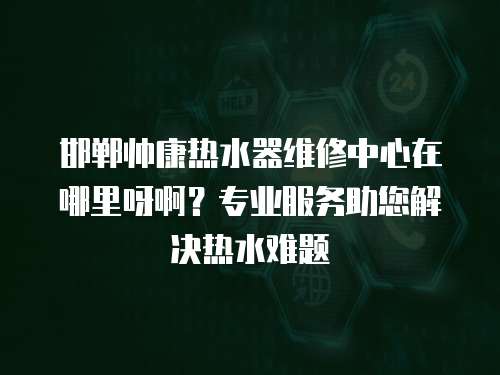 邯鄲帥康熱水器維修中心在哪里呀啊？專業服務助您解決熱水難題