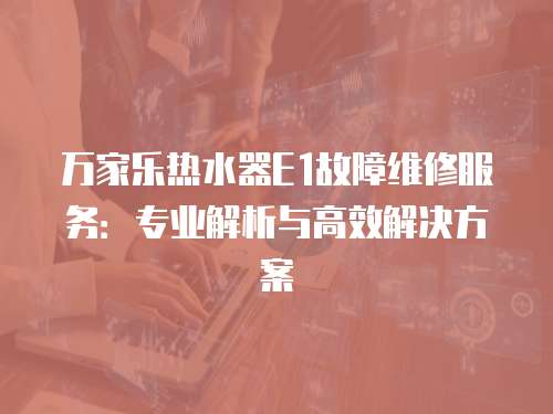 萬(wàn)家樂(lè)熱水器E1故障維修服務(wù)：專(zhuān)業(yè)解析與高效解決方案