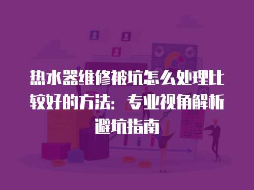 熱水器維修被坑怎么處理比較好的方法：專業視角解析避坑指南