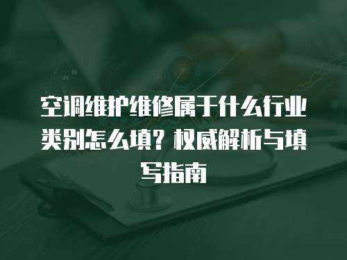 空調(diào)維護維修屬于什么行業(yè)類別怎么填？權(quán)威解析與填寫指南