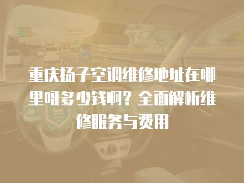重慶揚子空調維修地址在哪里呀多少錢啊？全面解析維修服務與費用